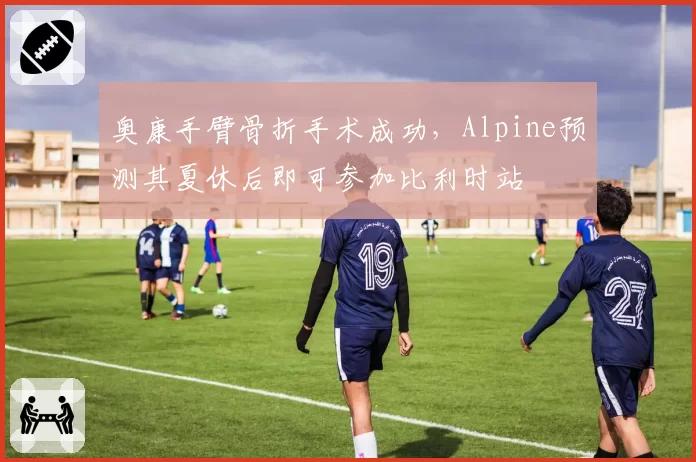 奥康手臂骨折手术成功，Alpine预测其夏休后即可参加比利时站