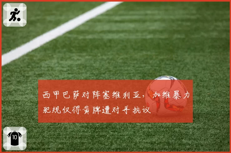 西甲巴萨对阵塞维利亚,加维暴力犯规仅得黄牌遭对手抗议
