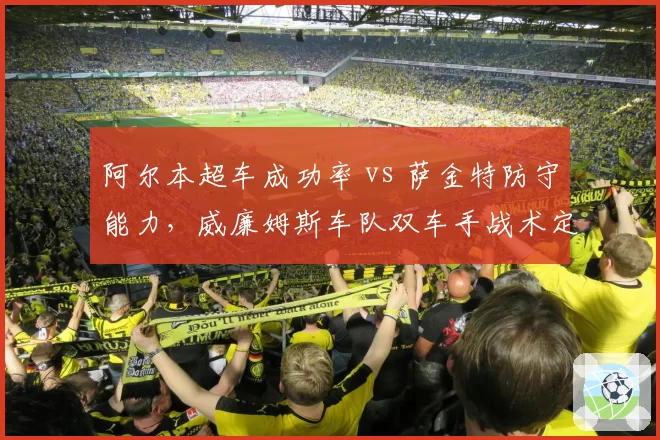 阿尔本超车成功率 vs 萨金特防守能力，威廉姆斯车队双车手战术定位