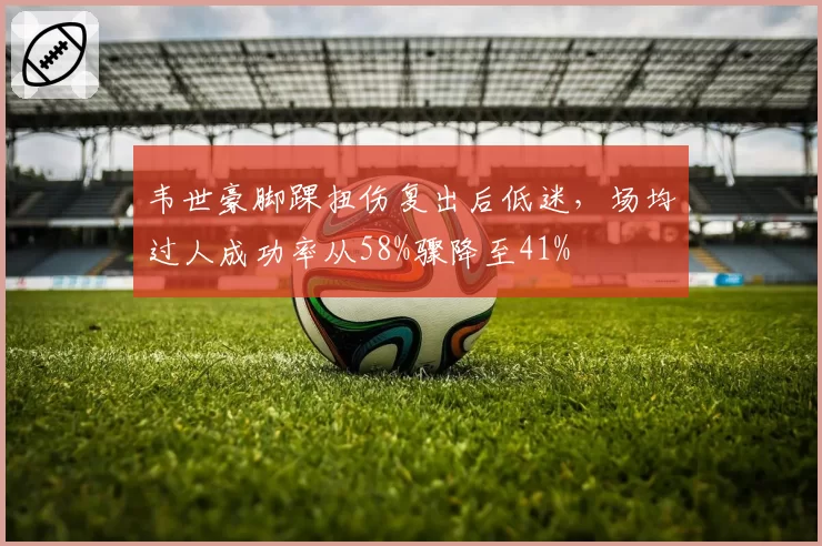 韦世豪脚踝扭伤复出后低迷,场均过人成功率从58%骤降至41%