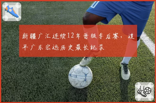 新疆广汇连续12年晋级季后赛，追平广东宏远历史最长纪录