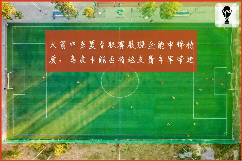 火箭申京夏季联赛展现全能中锋特质,乌度卡能否将这支青年军带进附加赛?