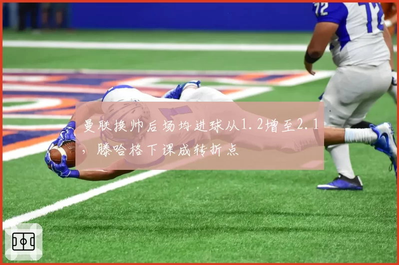 曼联换帅后场均进球从1.2增至2.1，滕哈格下课成转折点