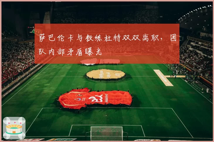 萨巴伦卡与教练杜特双双离职，团队内部矛盾曝光