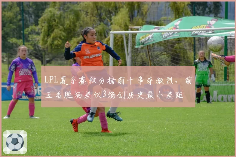 LPL夏季赛积分榜前十争夺激烈，前五名胜场差仅3场创历史最小差距
