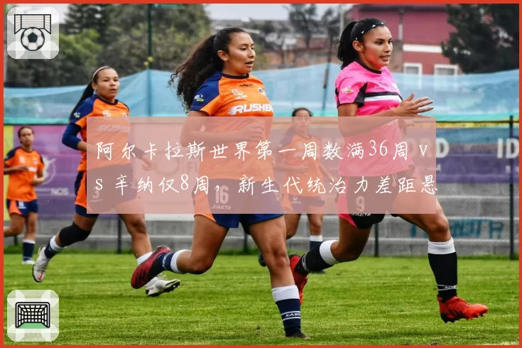 阿尔卡拉斯世界第一周数满36周 vs 辛纳仅8周,新生代统治力差距悬殊