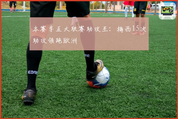 本赛季五大联赛助攻王：梅西15次助攻领跑欧洲