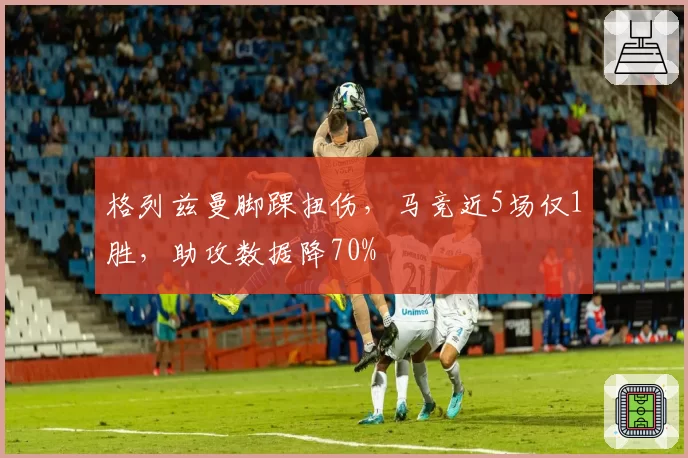 格列兹曼脚踝扭伤，马竞近5场仅1胜，助攻数据降70%