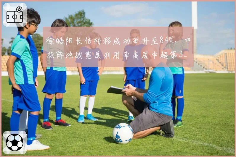 徐皓阳长传转移成功率升至84%,申花阵地战宽度利用率高居中超第3__br_