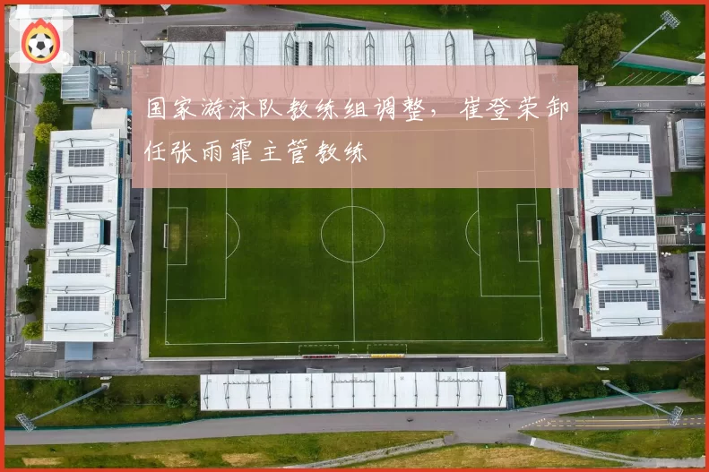 国家游泳队教练组调整,崔登荣卸任张雨霏主管教练