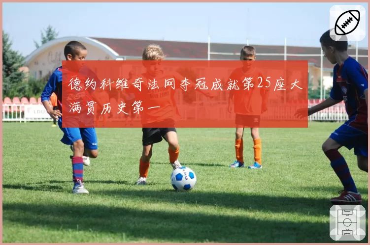 德约科维奇法网夺冠成就第25座大满贯历史第一