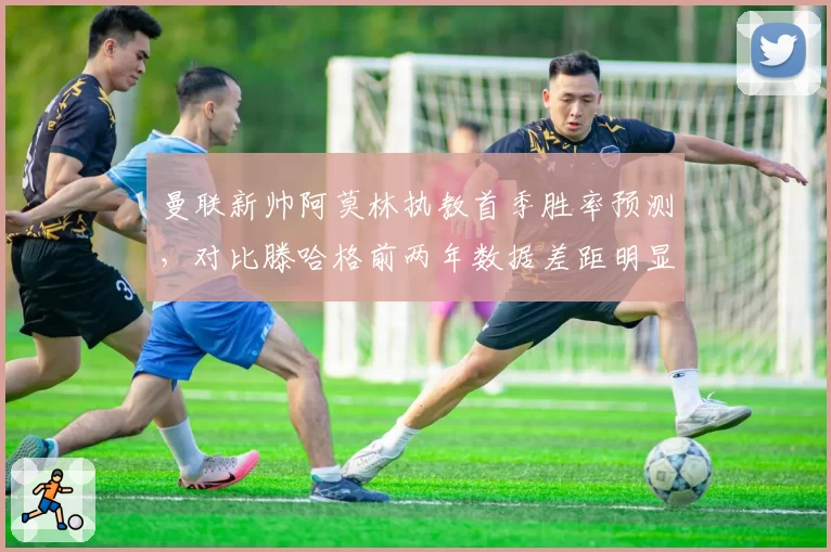 曼联新帅阿莫林执教首季胜率预测，对比滕哈格前两年数据差距明显