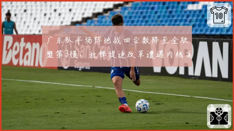 广东队半场阵地战回合数降至全联盟第3慢,杜锋提速改革遭遇内线高度瓶颈