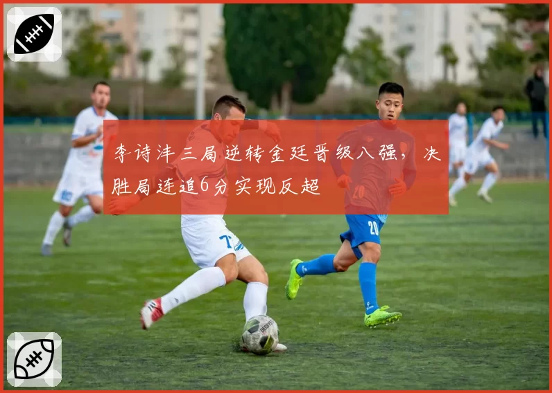 李诗沣三局逆转金廷晋级八强，决胜局连追6分实现反超