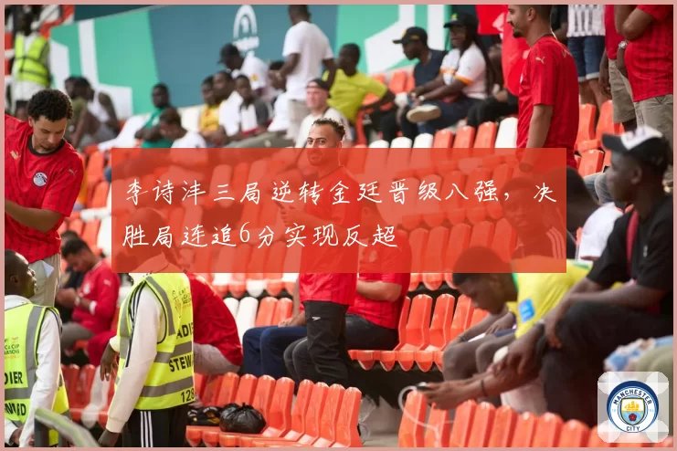 李诗沣三局逆转金廷晋级八强,决胜局连追6分实现反超