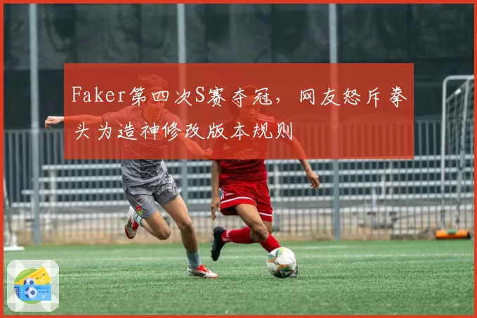 Faker第四次S赛夺冠,网友怒斥拳头为造神修改版本规则