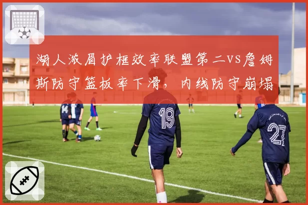 湖人浓眉护框效率联盟第二vs詹姆斯防守篮板率下滑,内线防守崩塌隐患对比