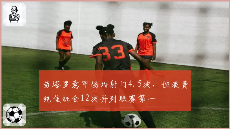劳塔罗意甲场均射门4.5次，但浪费绝佳机会12次并列联赛第一