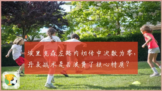 埃里克森左路内切传中次数为零，丹麦战术是否浪费了核心特质？