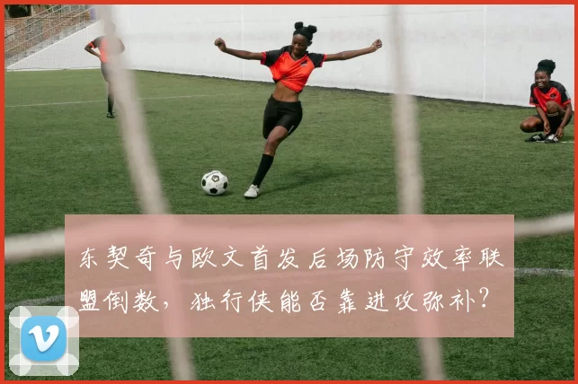东契奇与欧文首发后场防守效率联盟倒数，独行侠能否靠进攻弥补？