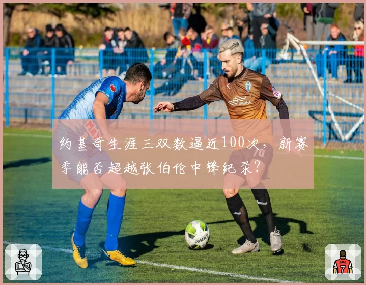 约基奇生涯三双数逼近100次,新赛季能否超越张伯伦中锋纪录?