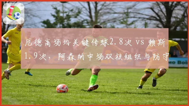 厄德高场均关键传球2.8次 vs 赖斯1.9次,阿森纳中场双核组织与防守分工明确