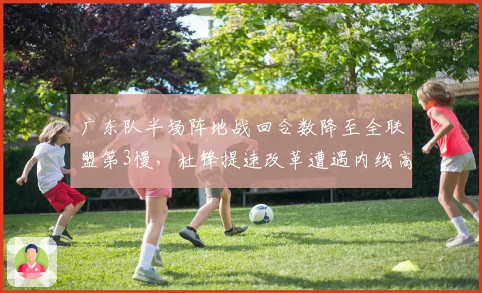 广东队半场阵地战回合数降至全联盟第3慢,杜锋提速改革遭遇内线高度瓶颈