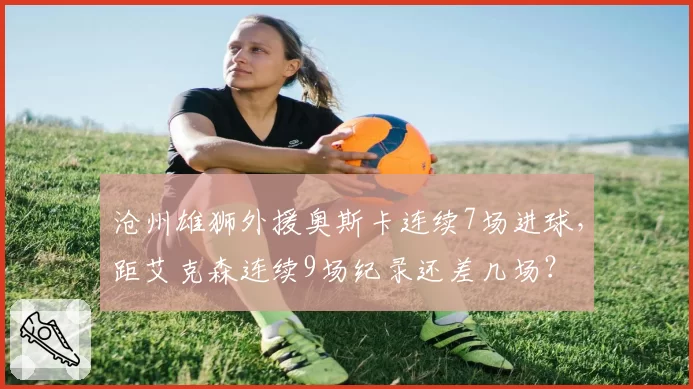 沧州雄狮外援奥斯卡连续7场进球,距艾克森连续9场纪录还差几场?