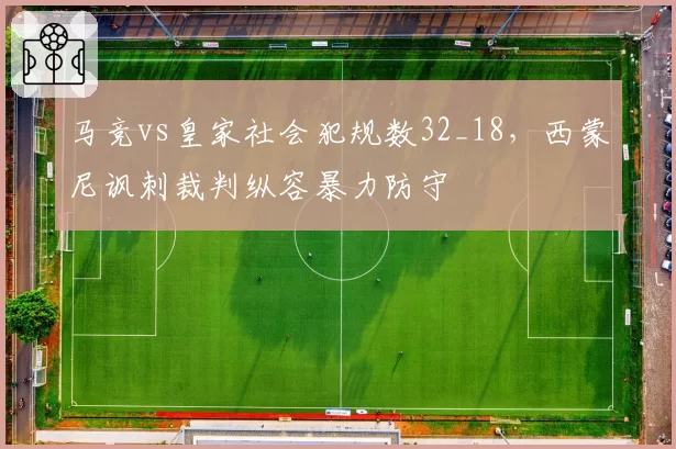 马竞vs皇家社会犯规数32_18，西蒙尼讽刺裁判纵容暴力防守