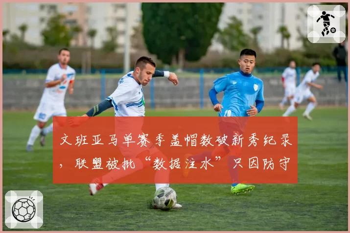 文班亚马单赛季盖帽数破新秀纪录，联盟被批“数据注水”只因防守规则偏袒