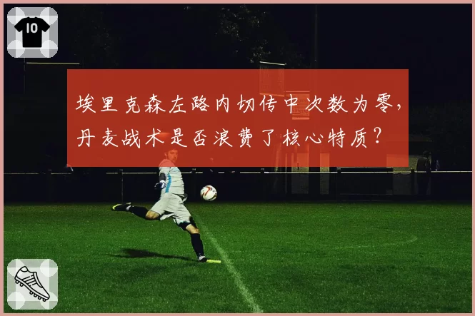 埃里克森左路内切传中次数为零，丹麦战术是否浪费了核心特质？
