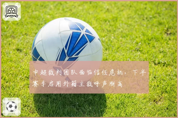 中超裁判团队面临信任危机,下半赛季启用外籍主裁呼声渐高
