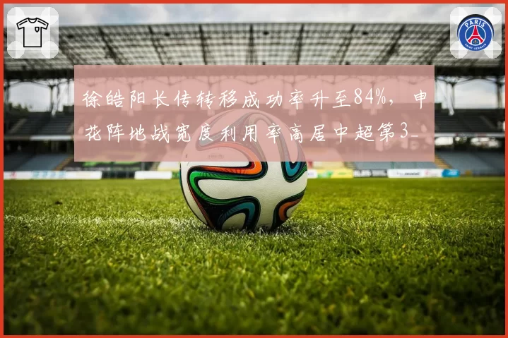 徐皓阳长传转移成功率升至84%，申花阵地战宽度利用率高居中超第3__br_