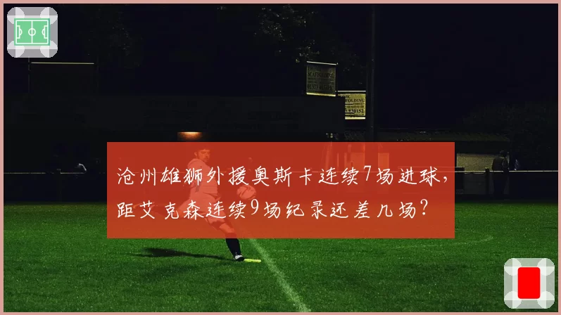 沧州雄狮外援奥斯卡连续7场进球，距艾克森连续9场纪录还差几场？