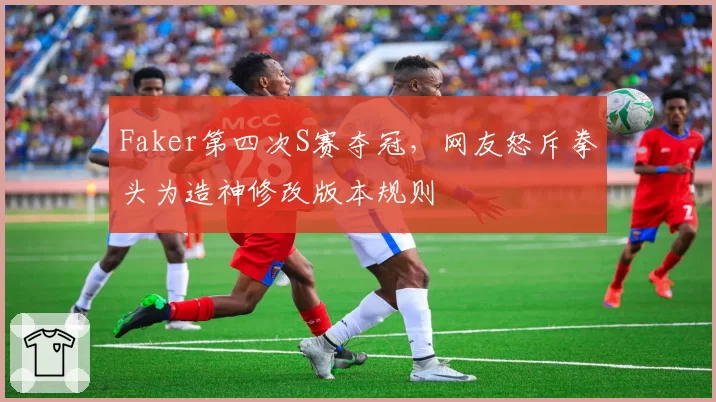 Faker第四次S赛夺冠，网友怒斥拳头为造神修改版本规则