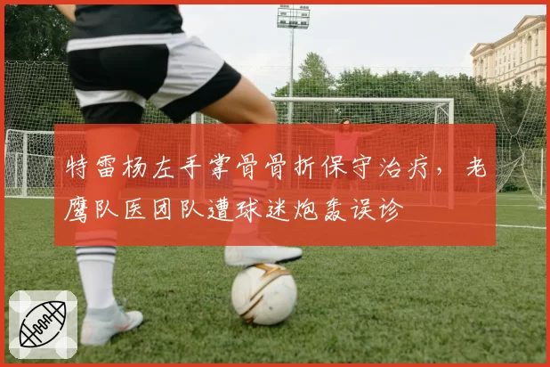 特雷杨左手掌骨骨折保守治疗，老鹰队医团队遭球迷炮轰误诊