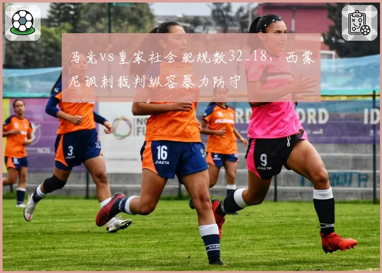 马竞vs皇家社会犯规数32_18，西蒙尼讽刺裁判纵容暴力防守