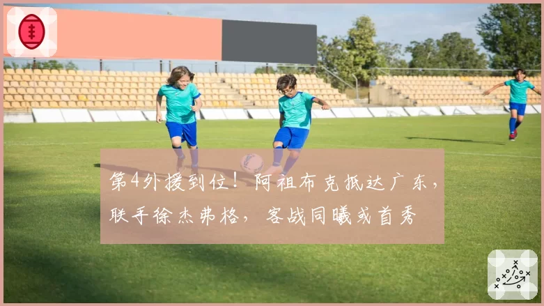 第4外援到位!阿祖布克抵达广东,联手徐杰弗格,客战同曦或首秀