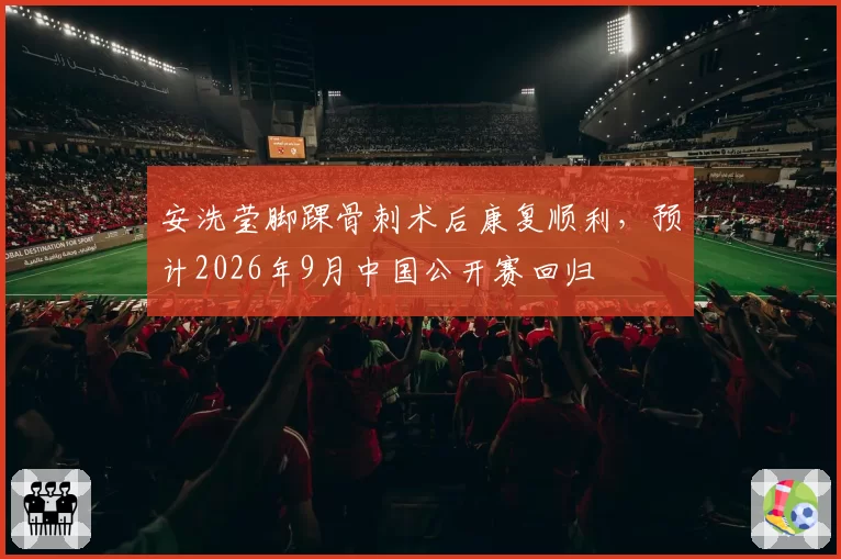 安洗莹脚踝骨刺术后康复顺利，预计2026年9月中国公开赛回归