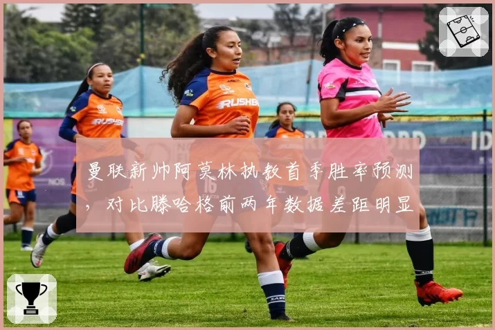 曼联新帅阿莫林执教首季胜率预测,对比滕哈格前两年数据差距明显