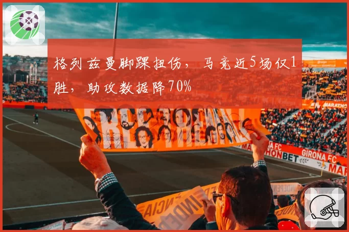 格列兹曼脚踝扭伤,马竞近5场仅1胜,助攻数据降70%