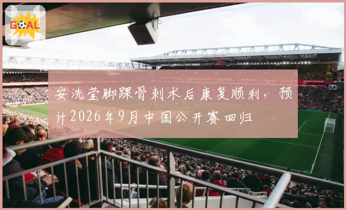 安洗莹脚踝骨刺术后康复顺利，预计2026年9月中国公开赛回归
