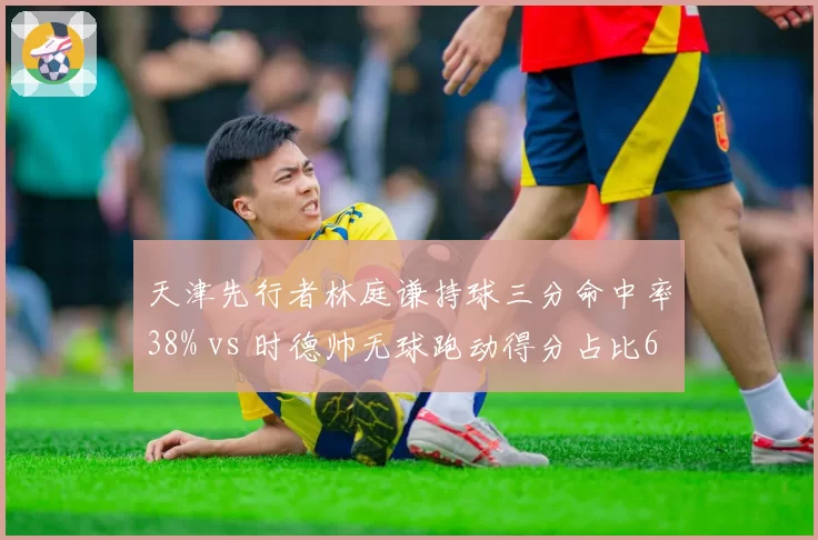 天津先行者林庭谦持球三分命中率38% vs 时德帅无球跑动得分占比65%，外线战术角色分化