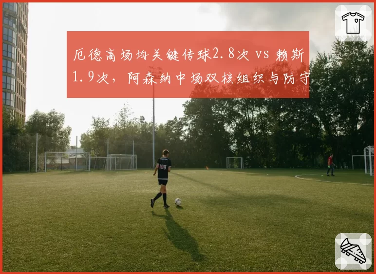 厄德高场均关键传球2.8次 vs 赖斯1.9次，阿森纳中场双核组织与防守分工明确