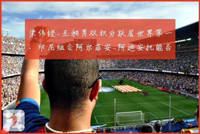 梁伟铿_王昶男双积分跃居世界第一,印尼组合阿尔菲安_阿迪安托能否夺回宝座?