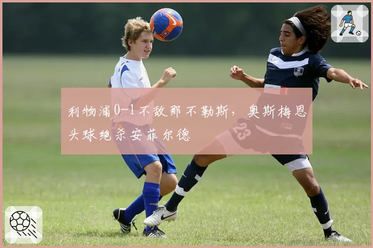 利物浦0-1不敌那不勒斯，奥斯梅恩头球绝杀安菲尔德