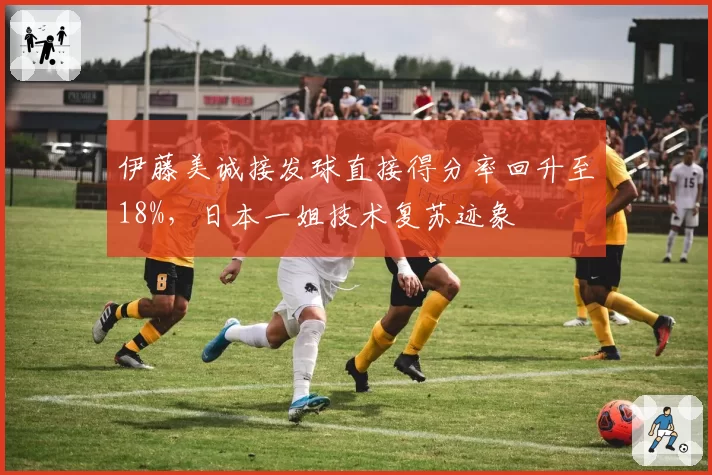 伊藤美诚接发球直接得分率回升至18%，日本一姐技术复苏迹象