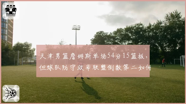 天津男篮詹姆斯单场54分15篮板,但球队防守效率联盟倒数第二如何赢球?