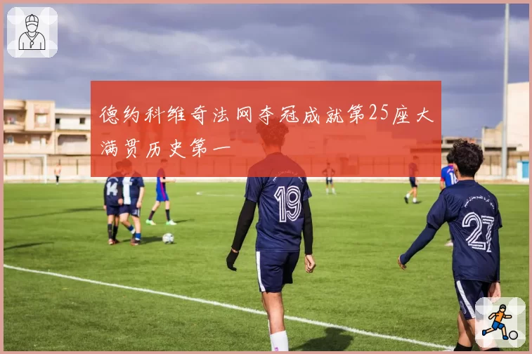 德约科维奇法网夺冠成就第25座大满贯历史第一